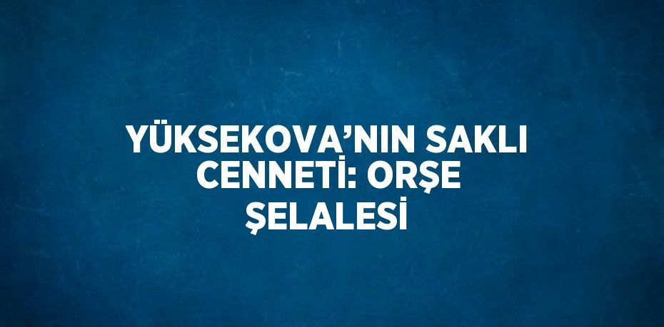 YÜKSEKOVA’NIN SAKLI CENNETİ: ORŞE ŞELALESİ