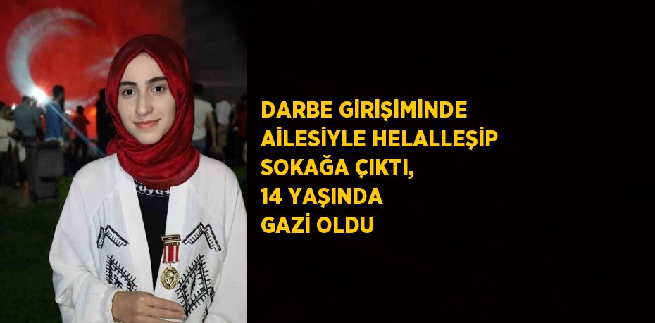 DARBE GİRİŞİMİNDE AİLESİYLE HELALLEŞİP SOKAĞA ÇIKTI, 14 YAŞINDA GAZİ OLDU