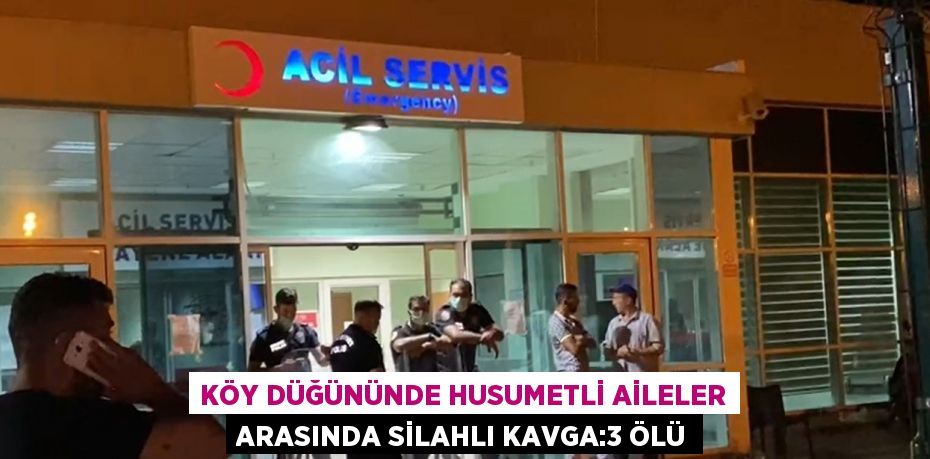 KÖY DÜĞÜNÜNDE HUSUMETLİ AİLELER ARASINDA SİLAHLI KAVGA:3 ÖLÜ