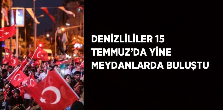 DENİZLİLİLER 15 TEMMUZ’DA YİNE MEYDANLARDA BULUŞTU