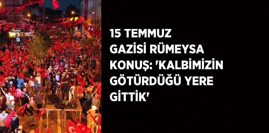 15 TEMMUZ GAZİSİ RÜMEYSA KONUŞ: 'KALBİMİZİN GÖTÜRDÜĞÜ YERE GİTTİK'