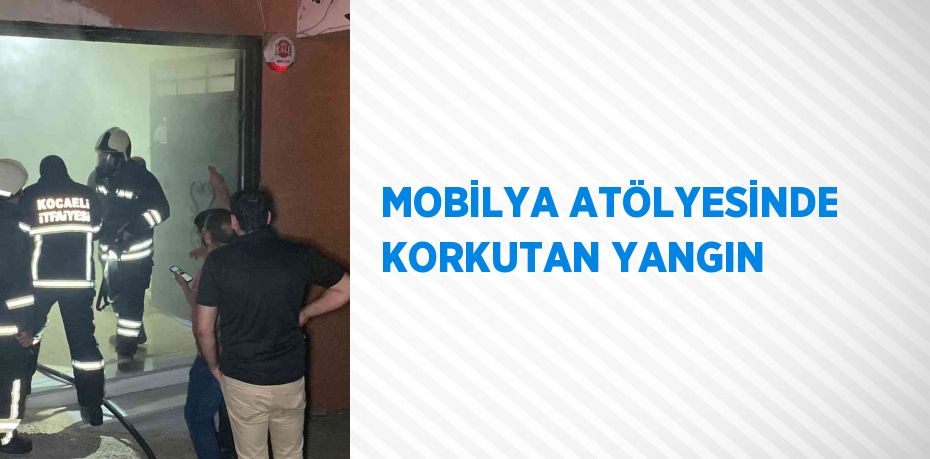 MOBİLYA ATÖLYESİNDE KORKUTAN YANGIN