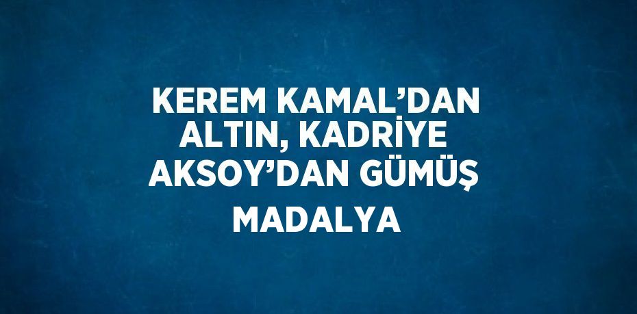 KEREM KAMAL’DAN ALTIN, KADRİYE AKSOY’DAN GÜMÜŞ MADALYA