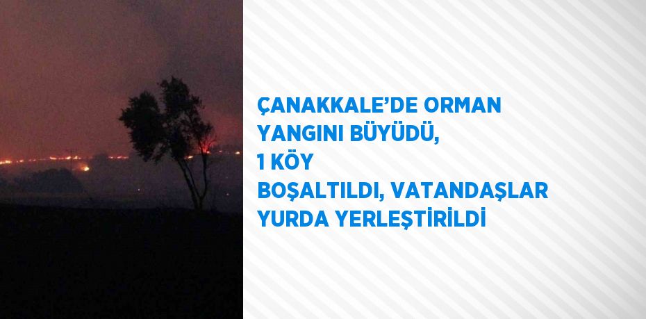 ÇANAKKALE’DE ORMAN YANGINI BÜYÜDÜ, 1 KÖY BOŞALTILDI, VATANDAŞLAR YURDA YERLEŞTİRİLDİ