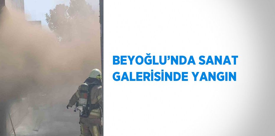 BEYOĞLU’NDA SANAT GALERİSİNDE YANGIN