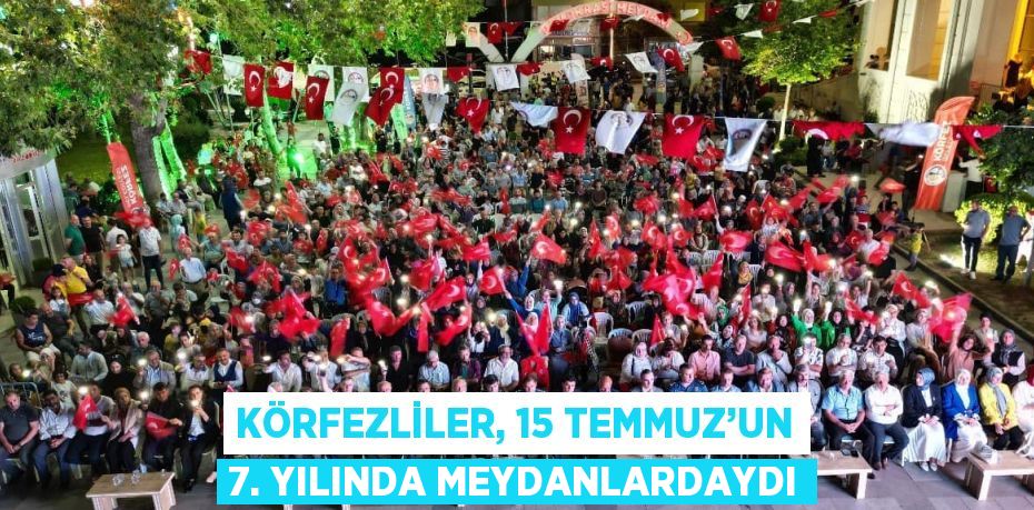 KÖRFEZLİLER, 15 TEMMUZ’UN 7. YILINDA MEYDANLARDAYDI