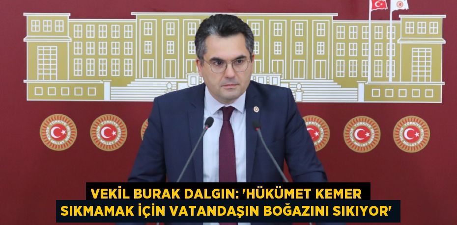 VEKİL BURAK DALGIN: “Hükümet kemer sıkmamak için vatandaşın boğazını sıkıyor”