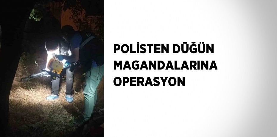 POLİSTEN DÜĞÜN MAGANDALARINA OPERASYON