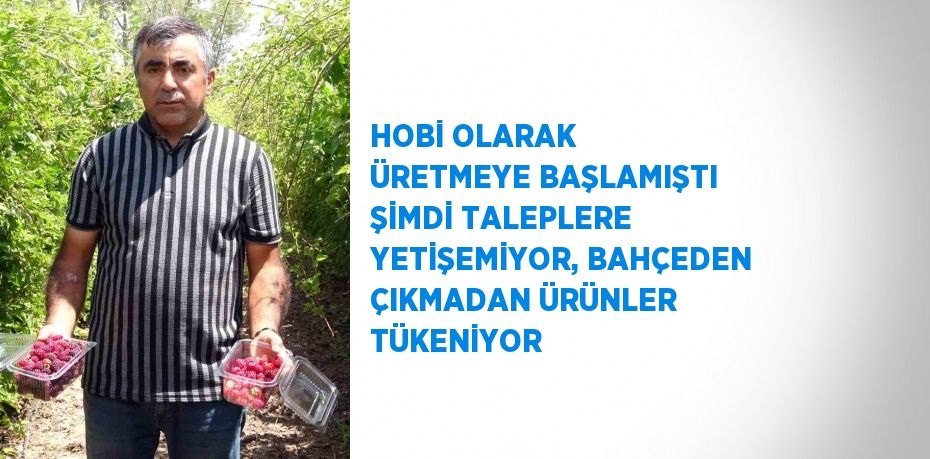 HOBİ OLARAK ÜRETMEYE BAŞLAMIŞTI ŞİMDİ TALEPLERE YETİŞEMİYOR, BAHÇEDEN ÇIKMADAN ÜRÜNLER TÜKENİYOR