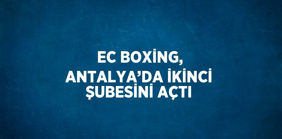 EC BOXİNG, ANTALYA’DA İKİNCİ ŞUBESİNİ AÇTI