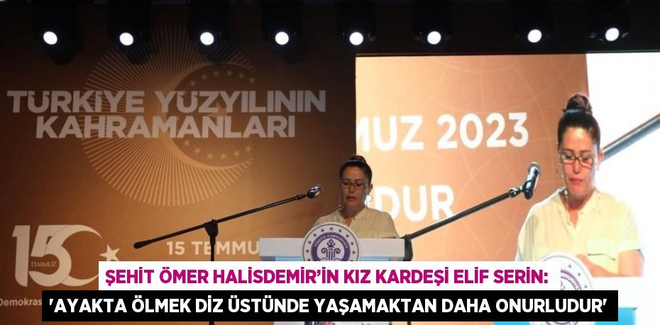 ŞEHİT ÖMER HALİSDEMİR’İN KIZ KARDEŞİ ELİF SERİN: 'AYAKTA ÖLMEK DİZ ÜSTÜNDE YAŞAMAKTAN DAHA ONURLUDUR'