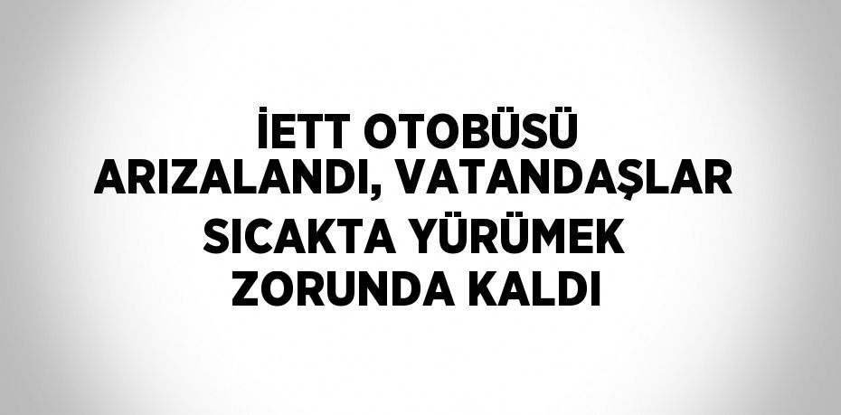 İETT OTOBÜSÜ ARIZALANDI, VATANDAŞLAR SICAKTA YÜRÜMEK ZORUNDA KALDI