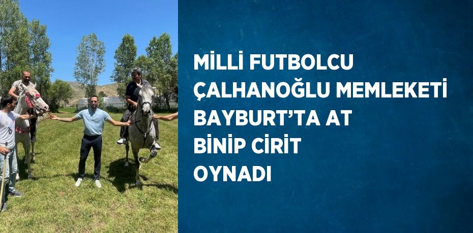 MİLLİ FUTBOLCU ÇALHANOĞLU MEMLEKETİ BAYBURT’TA AT BİNİP CİRİT OYNADI