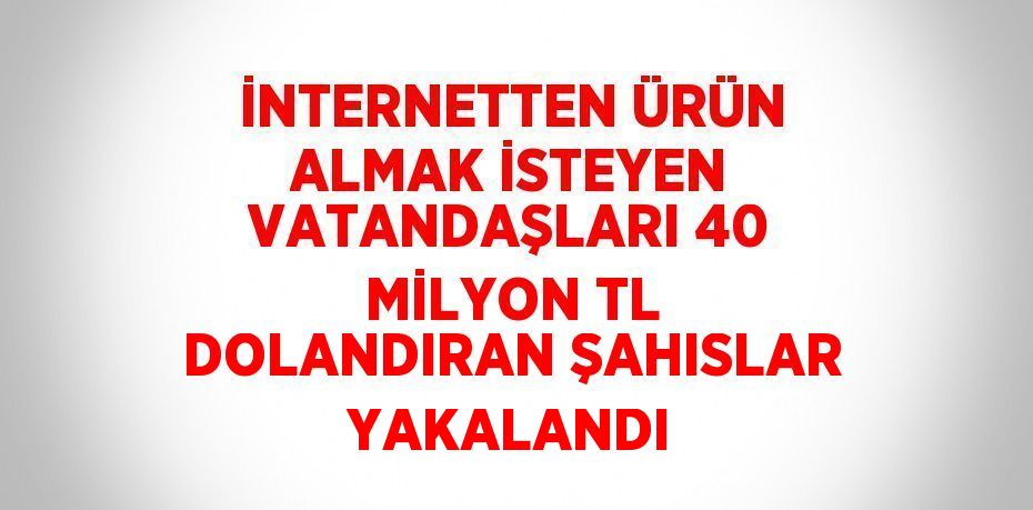 İNTERNETTEN ÜRÜN ALMAK İSTEYEN VATANDAŞLARI 40 MİLYON TL DOLANDIRAN ŞAHISLAR YAKALANDI