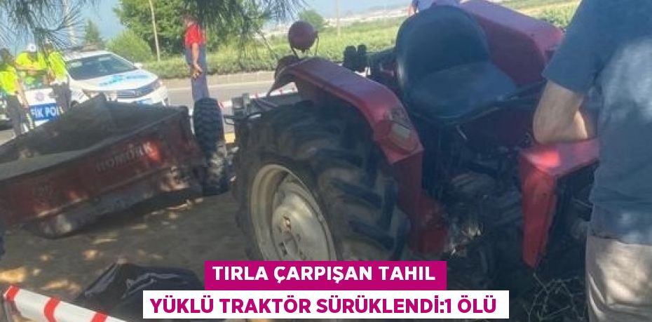 TIRLA ÇARPIŞAN TAHIL YÜKLÜ TRAKTÖR SÜRÜKLENDİ:1 ÖLÜ