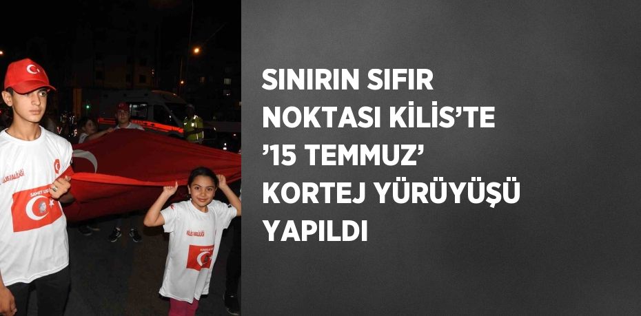 SINIRIN SIFIR NOKTASI KİLİS’TE ’15 TEMMUZ’ KORTEJ YÜRÜYÜŞÜ YAPILDI