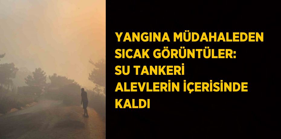 YANGINA MÜDAHALEDEN SICAK GÖRÜNTÜLER: SU TANKERİ ALEVLERİN İÇERİSİNDE KALDI