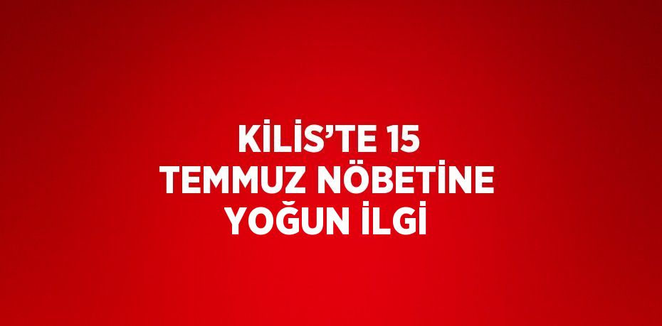 KİLİS’TE 15 TEMMUZ NÖBETİNE YOĞUN İLGİ