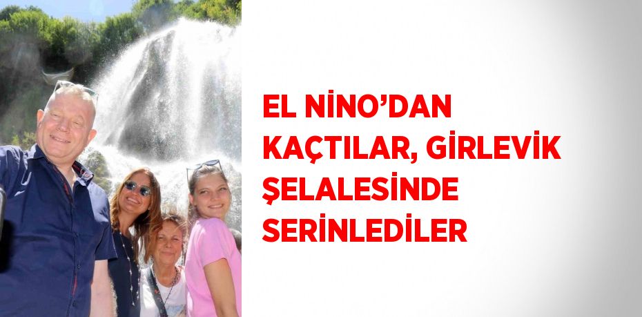 EL NİNO’DAN KAÇTILAR, GİRLEVİK ŞELALESİNDE SERİNLEDİLER