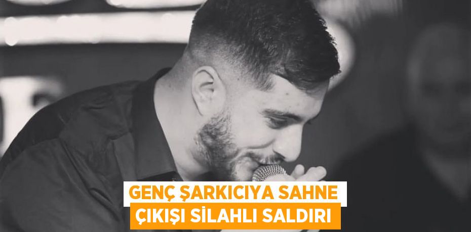 GENÇ ŞARKICIYA SAHNE ÇIKIŞI SİLAHLI SALDIRI