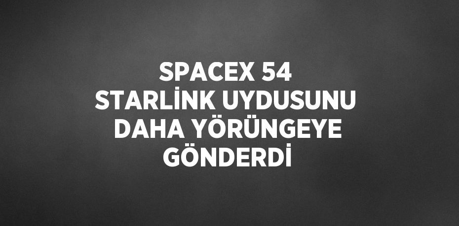 SPACEX 54 STARLİNK UYDUSUNU DAHA YÖRÜNGEYE GÖNDERDİ