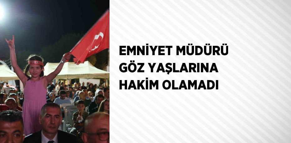 EMNİYET MÜDÜRÜ GÖZ YAŞLARINA HAKİM OLAMADI