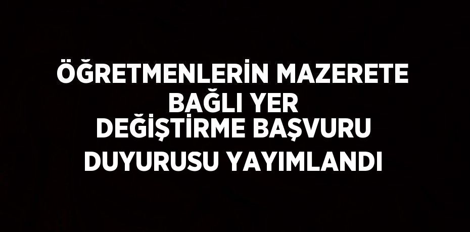 ÖĞRETMENLERİN MAZERETE BAĞLI YER DEĞİŞTİRME BAŞVURU DUYURUSU YAYIMLANDI