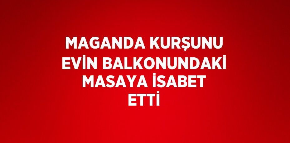 MAGANDA KURŞUNU EVİN BALKONUNDAKİ MASAYA İSABET ETTİ