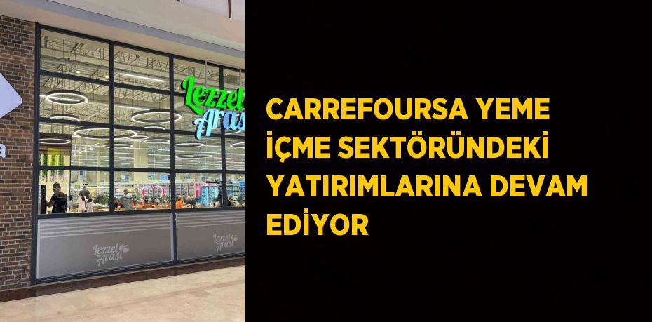 CARREFOURSA YEME İÇME SEKTÖRÜNDEKİ YATIRIMLARINA DEVAM EDİYOR