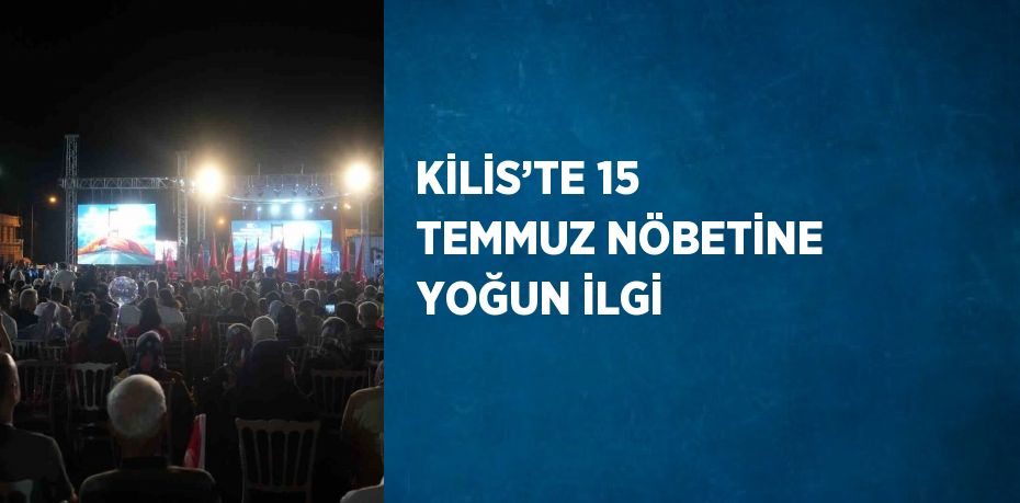 KİLİS’TE 15 TEMMUZ NÖBETİNE YOĞUN İLGİ