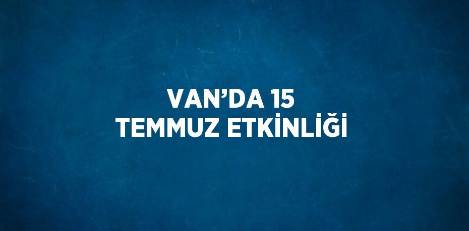 VAN’DA 15 TEMMUZ ETKİNLİĞİ