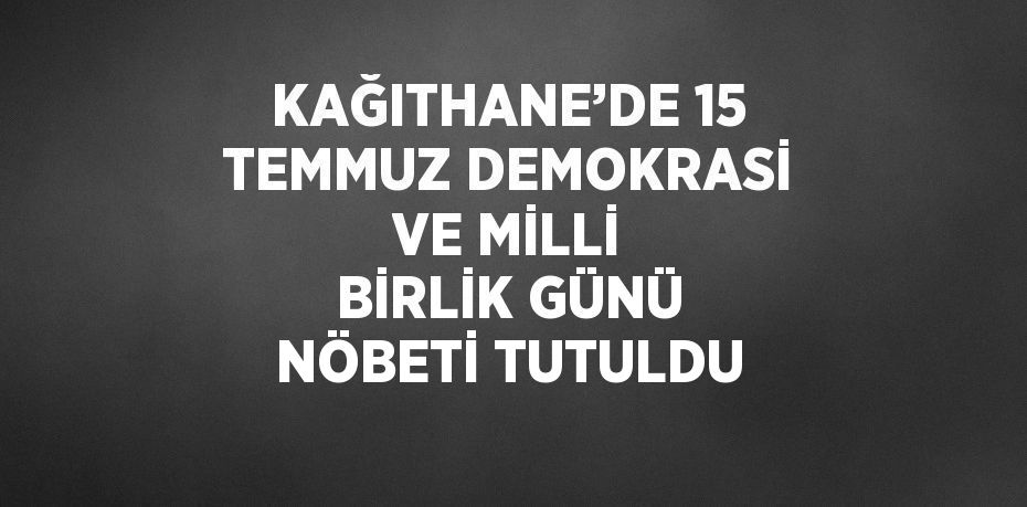 KAĞITHANE’DE 15 TEMMUZ DEMOKRASİ VE MİLLİ BİRLİK GÜNÜ NÖBETİ TUTULDU