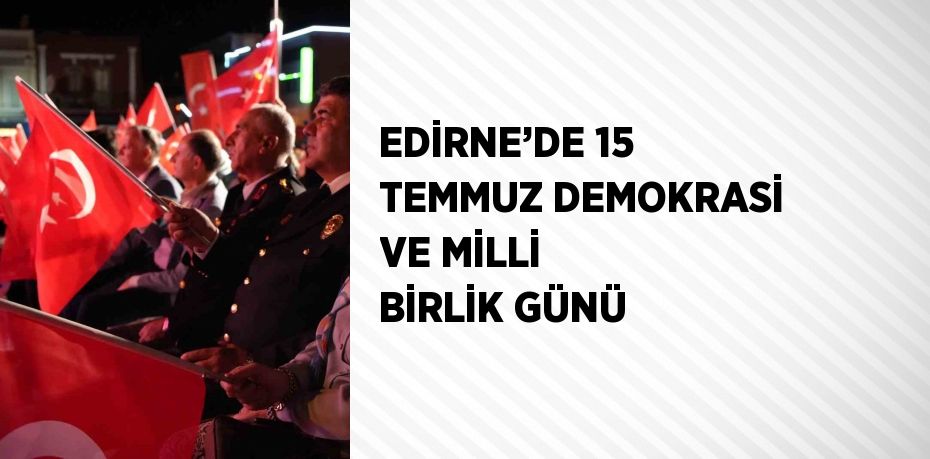 EDİRNE’DE 15 TEMMUZ DEMOKRASİ VE MİLLİ BİRLİK GÜNÜ