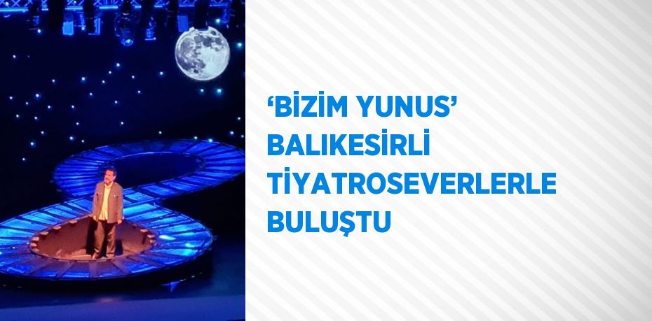 ‘BİZİM YUNUS’ BALIKESİRLİ TİYATROSEVERLERLE BULUŞTU