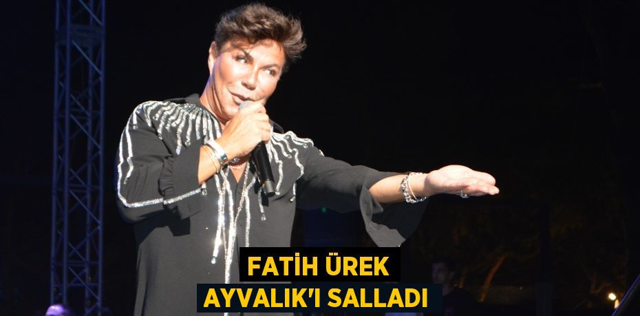 Fatih Ürek Ayvalık’ı salladı