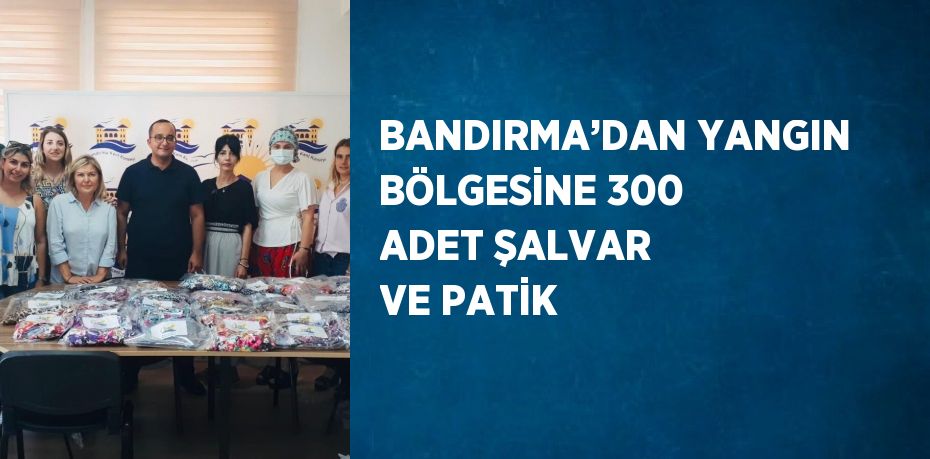 BANDIRMA’DAN YANGIN BÖLGESİNE 300 ADET ŞALVAR VE PATİK