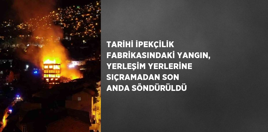 TARİHİ İPEKÇİLİK FABRİKASINDAKİ YANGIN, YERLEŞİM YERLERİNE SIÇRAMADAN SON ANDA SÖNDÜRÜLDÜ