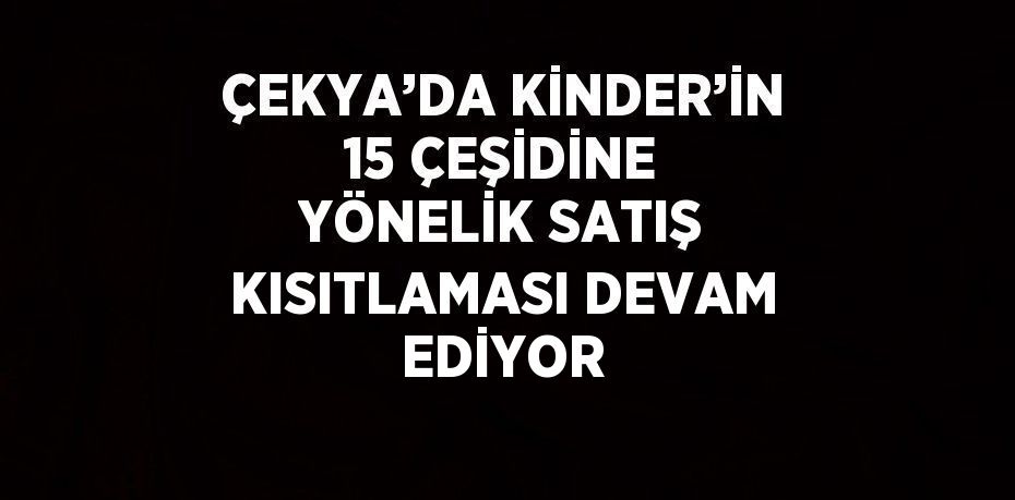 ÇEKYA’DA KİNDER’İN 15 ÇEŞİDİNE YÖNELİK SATIŞ KISITLAMASI DEVAM EDİYOR