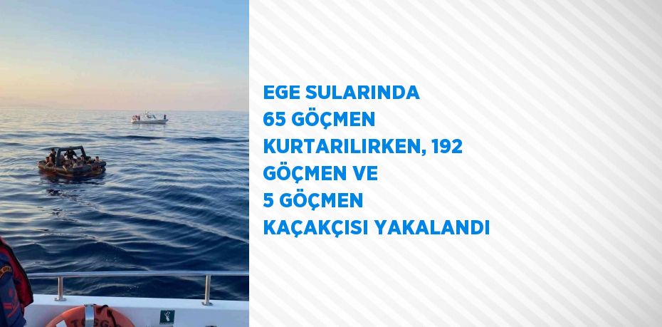 EGE SULARINDA 65 GÖÇMEN KURTARILIRKEN, 192 GÖÇMEN VE 5 GÖÇMEN KAÇAKÇISI YAKALANDI