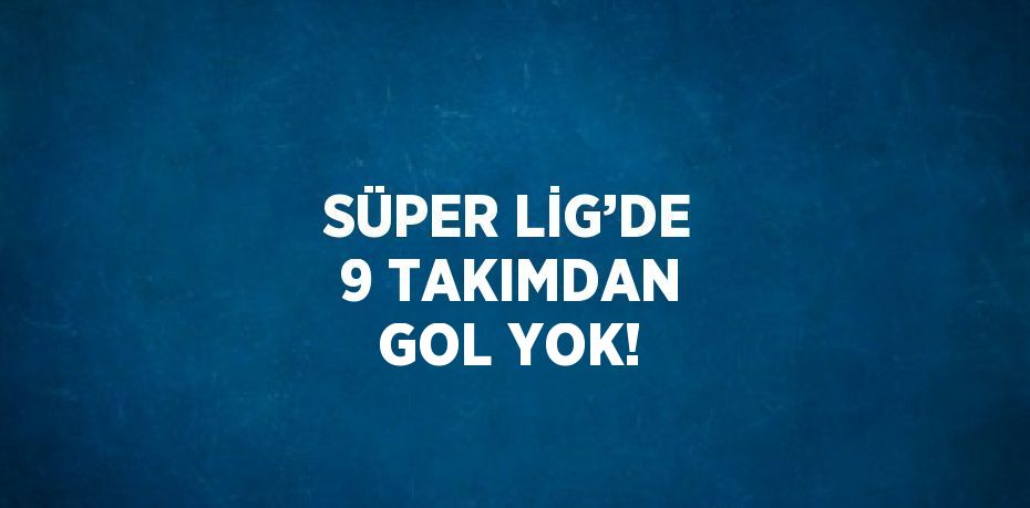 SÜPER LİG’DE 9 TAKIMDAN GOL YOK!