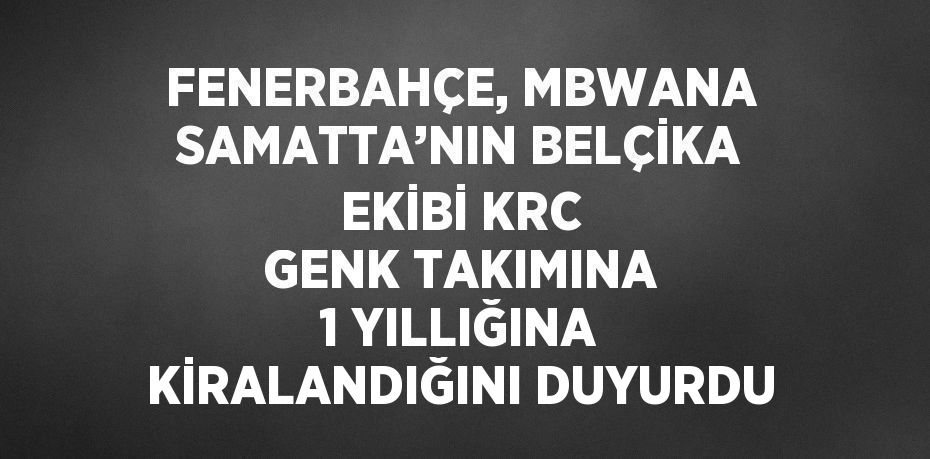 FENERBAHÇE, MBWANA SAMATTA’NIN BELÇİKA EKİBİ KRC GENK TAKIMINA 1 YILLIĞINA KİRALANDIĞINI DUYURDU