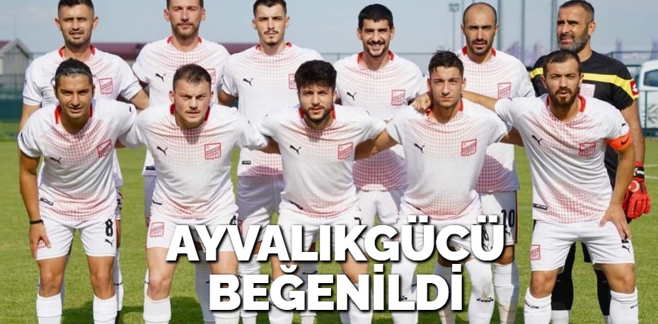 AYVALIKGÜCÜ BEĞENİLDİ