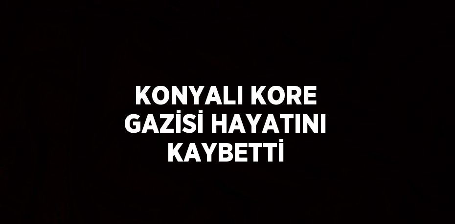 KONYALI KORE GAZİSİ HAYATINI KAYBETTİ