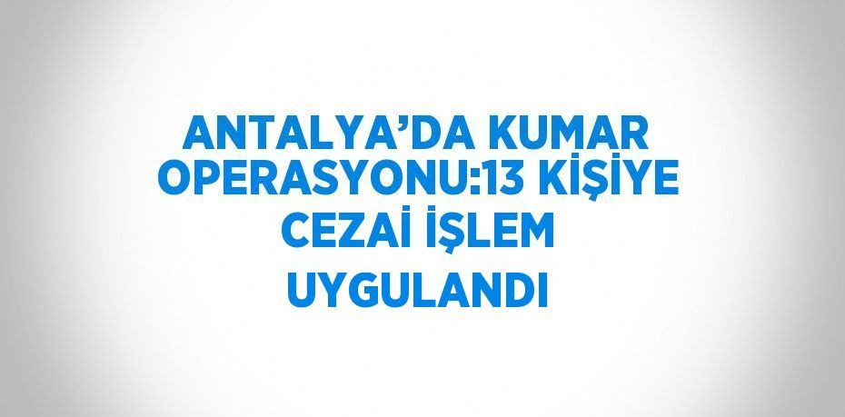 ANTALYA’DA KUMAR OPERASYONU:13 KİŞİYE CEZAİ İŞLEM UYGULANDI