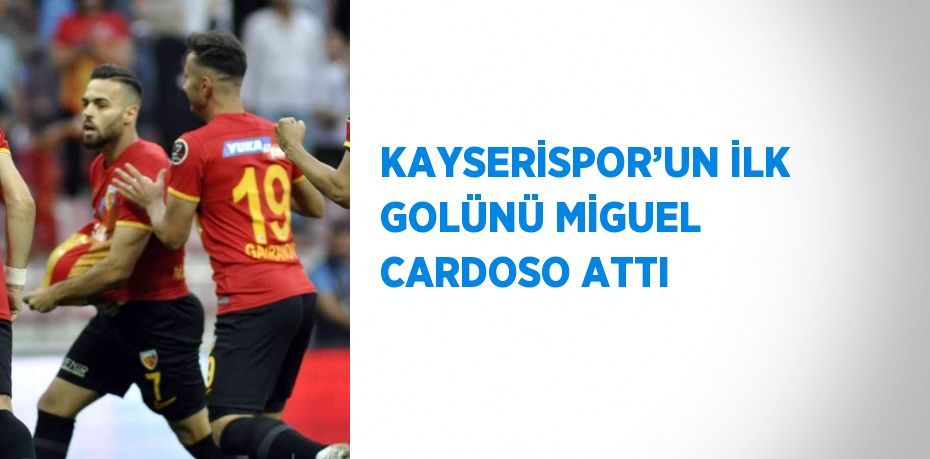 KAYSERİSPOR’UN İLK GOLÜNÜ MİGUEL CARDOSO ATTI