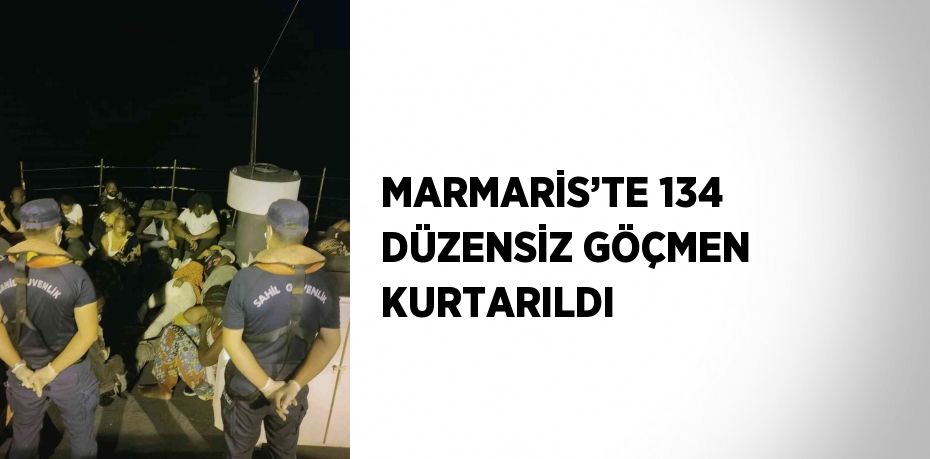 MARMARİS’TE 134 DÜZENSİZ GÖÇMEN KURTARILDI