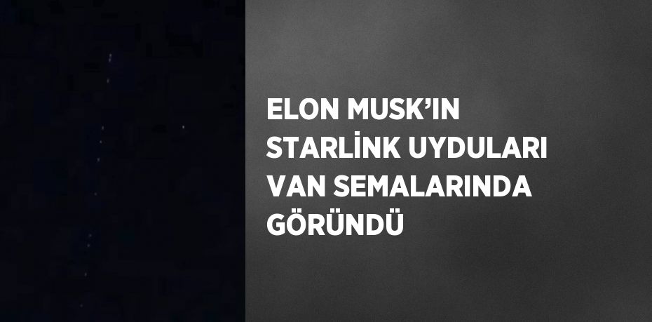 ELON MUSK’IN STARLİNK UYDULARI VAN SEMALARINDA GÖRÜNDÜ