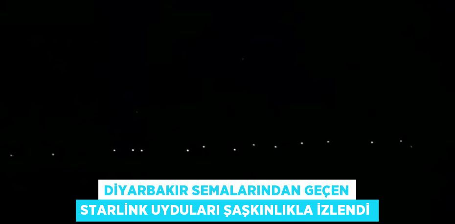 DİYARBAKIR SEMALARINDAN GEÇEN STARLİNK UYDULARI ŞAŞKINLIKLA İZLENDİ