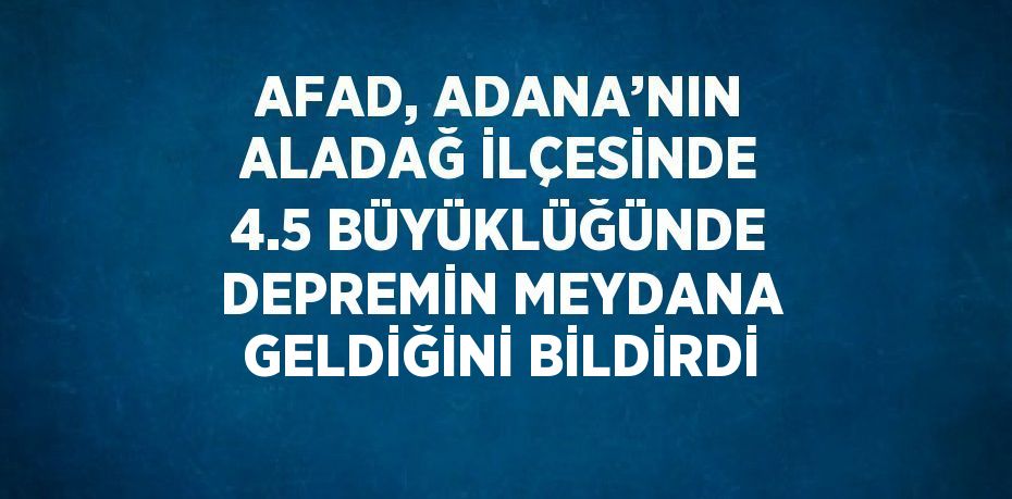 AFAD, ADANA’NIN ALADAĞ İLÇESİNDE 4.5 BÜYÜKLÜĞÜNDE DEPREMİN MEYDANA GELDİĞİNİ BİLDİRDİ