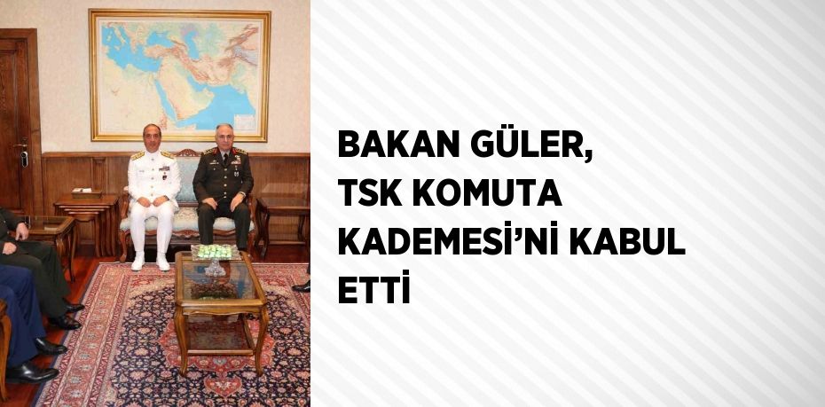 BAKAN GÜLER, TSK KOMUTA KADEMESİ’Nİ KABUL ETTİ